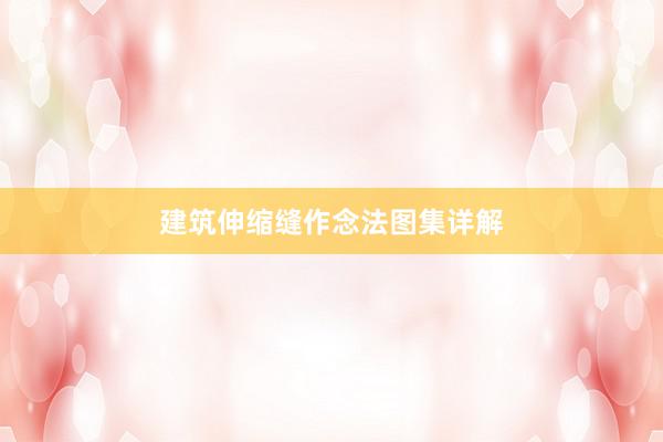 建筑伸缩缝作念法图集详解