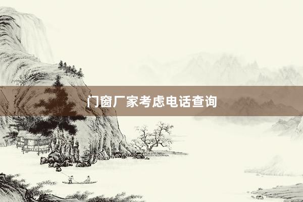 门窗厂家考虑电话查询
