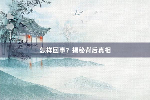 怎样回事？揭秘背后真相