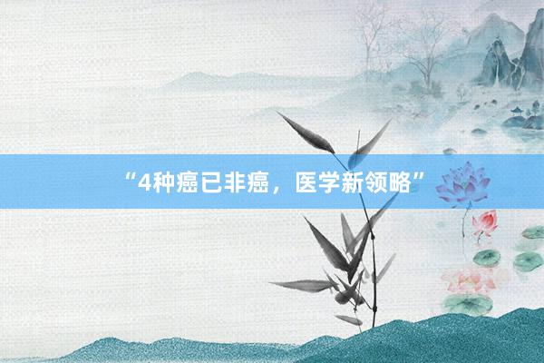 “4种癌已非癌，医学新领略”