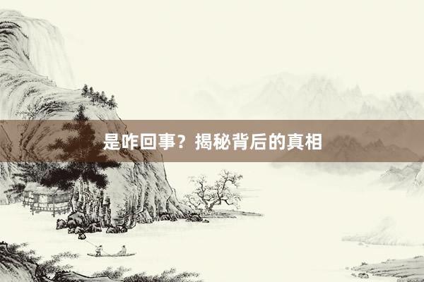 是咋回事？揭秘背后的真相