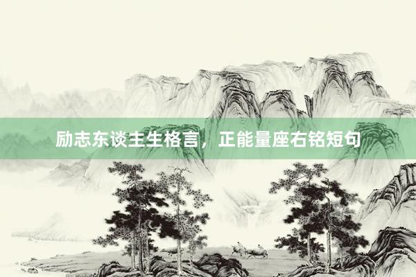 励志东谈主生格言，正能量座右铭短句