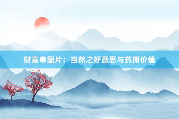 财富草图片：当然之好意思与药用价值