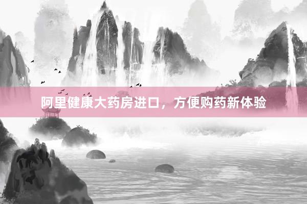 阿里健康大药房进口，方便购药新体验