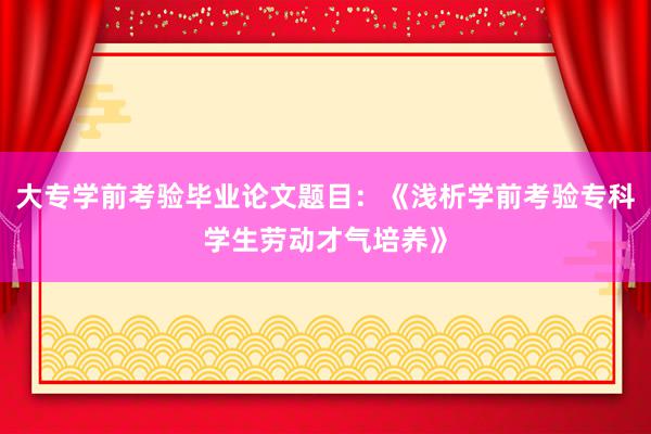 大专学前考验毕业论文题目：《浅析学前考验专科学生劳动才气培养》